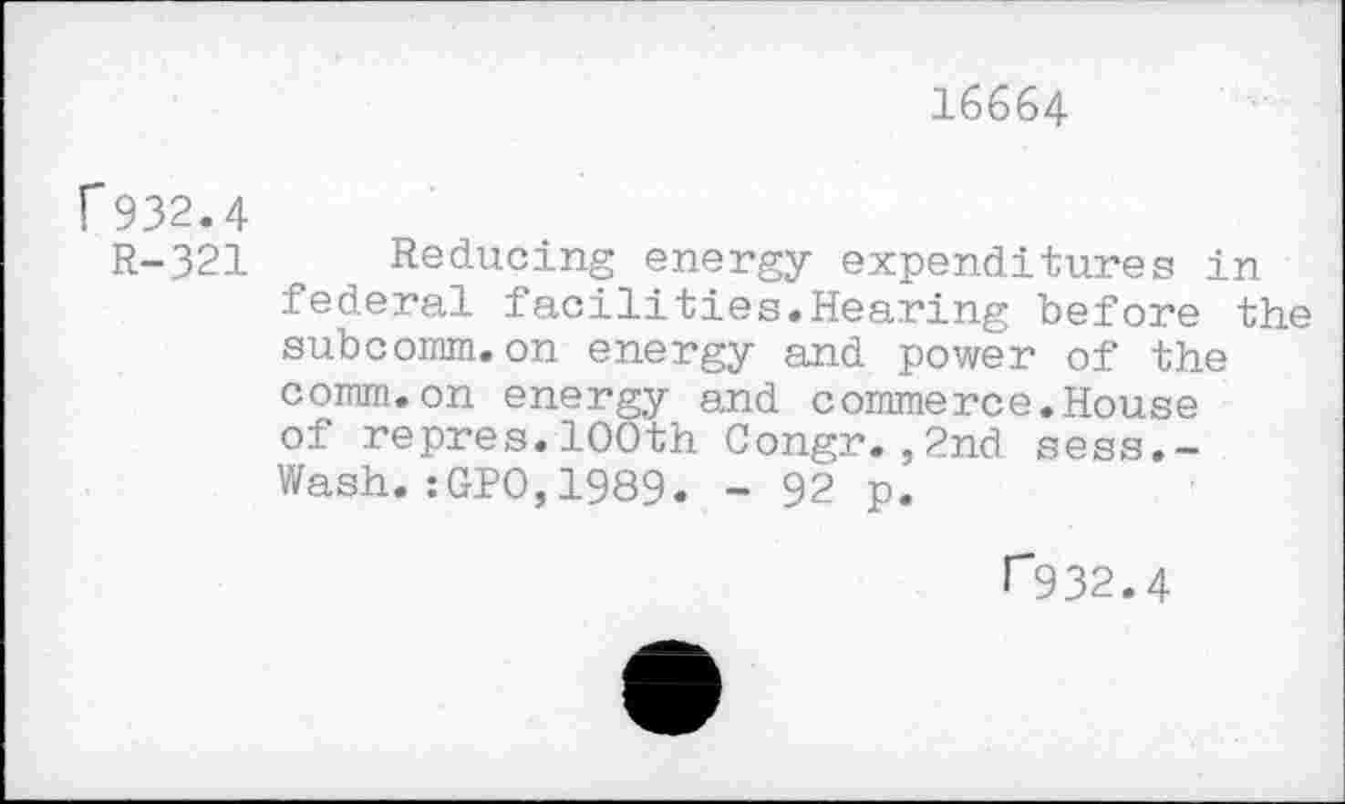 ﻿16664
f932.4
R-321 Reducing energy expenditures in federal facilities.Hearing before the subcomm.on energy and power of the comm.on energy and commerce.House of repres.100th Congr.,2nd sess.-Wash.:GPO,1989. - 92 p.
r*932.4